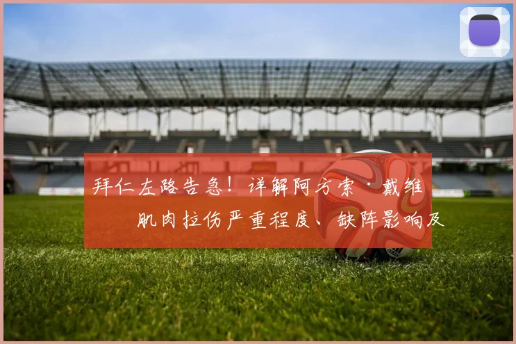 拜仁左路告急！详解阿方索·戴维斯肌肉拉伤严重程度、缺阵影响及替代方案