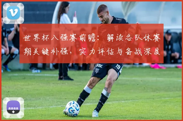 世界杯八强赛前瞻：解读各队休赛期关键补强，实力评估与备战深度解析