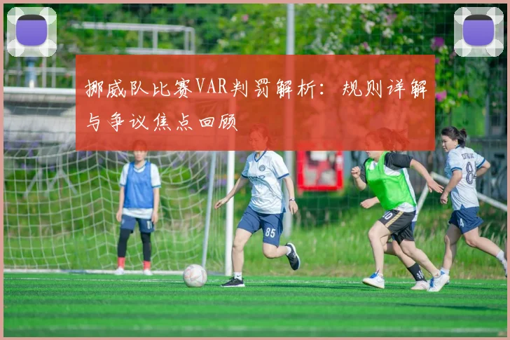 挪威队比赛VAR判罚解析:规则详解与争议焦点回顾