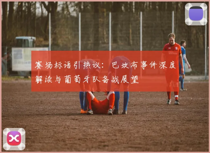 赛场标语引热议:巴坎布事件深度解读与葡萄牙队备战展望