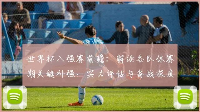 世界杯八强赛前瞻:解读各队休赛期关键补强,实力评估与备战深度解析