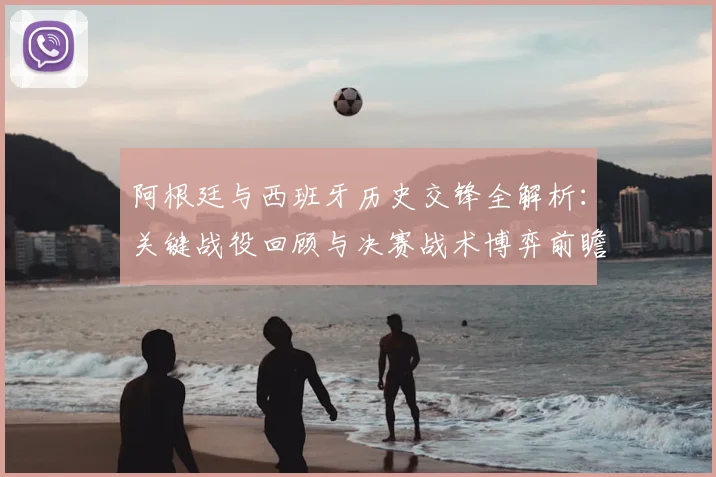 阿根廷与西班牙历史交锋全解析:关键战役回顾与决赛战术博弈前瞻