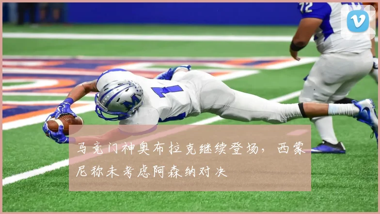 马竞门神奥布拉克继续登场，西蒙尼称未考虑阿森纳对决