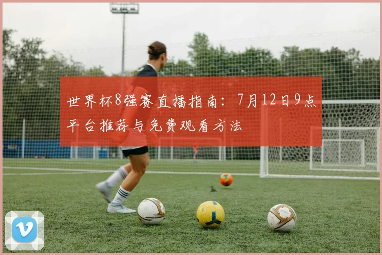 世界杯8强赛直播指南:7月12日9点平台推荐与免费观看方法