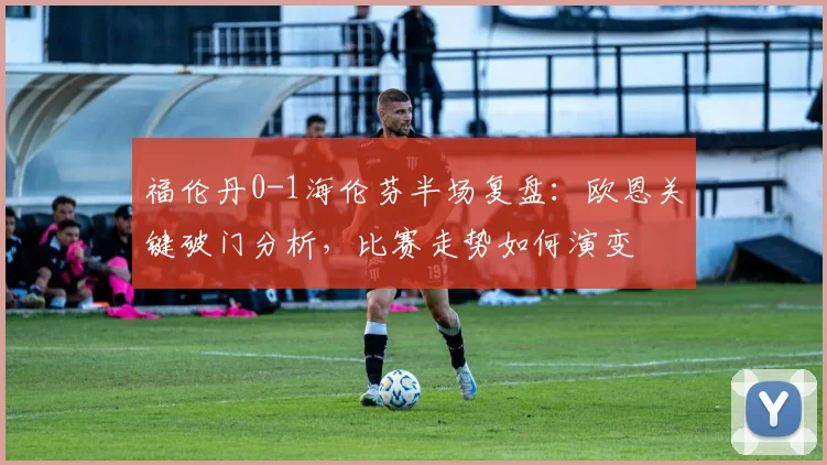 福伦丹0-1海伦芬半场复盘：欧恩关键破门分析，比赛走势如何演变