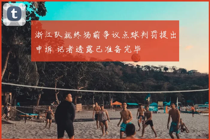 浙江队就终场前争议点球判罚提出申诉 记者透露已准备完毕